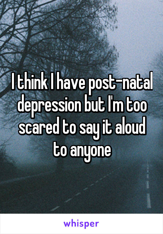 I think I have post-natal depression but I'm too scared to say it aloud to anyone