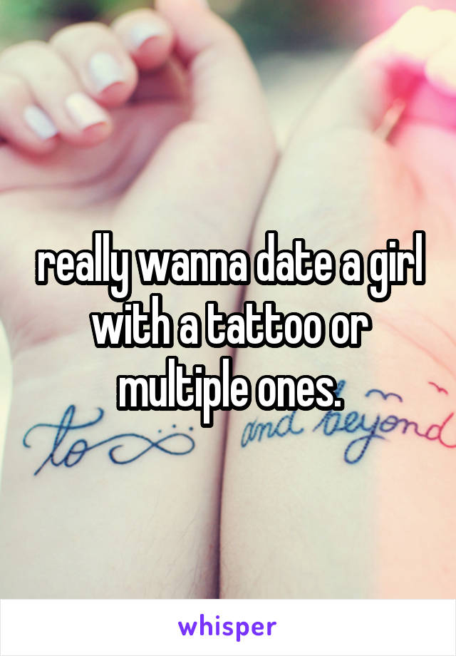 really wanna date a girl with a tattoo or multiple ones.