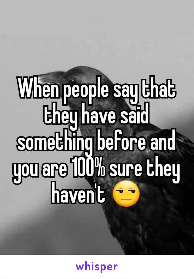 When people say that they have said something before and you are 100% sure they haven't 😒