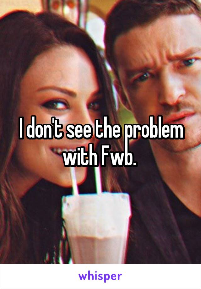 I don't see the problem with Fwb. 