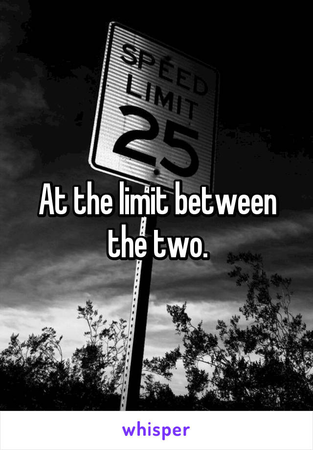 At the limit between the two.