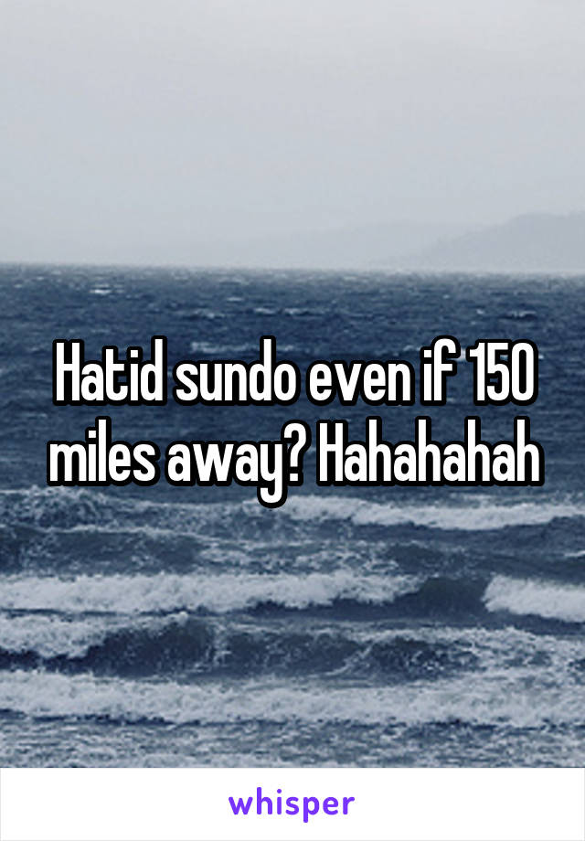 Hatid sundo even if 150 miles away? Hahahahah