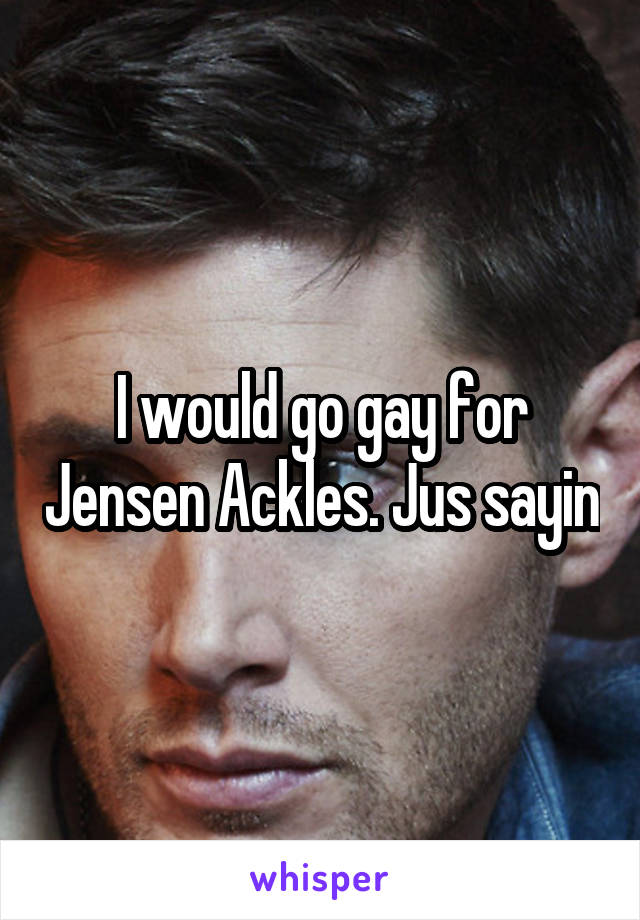 I would go gay for Jensen Ackles. Jus sayin