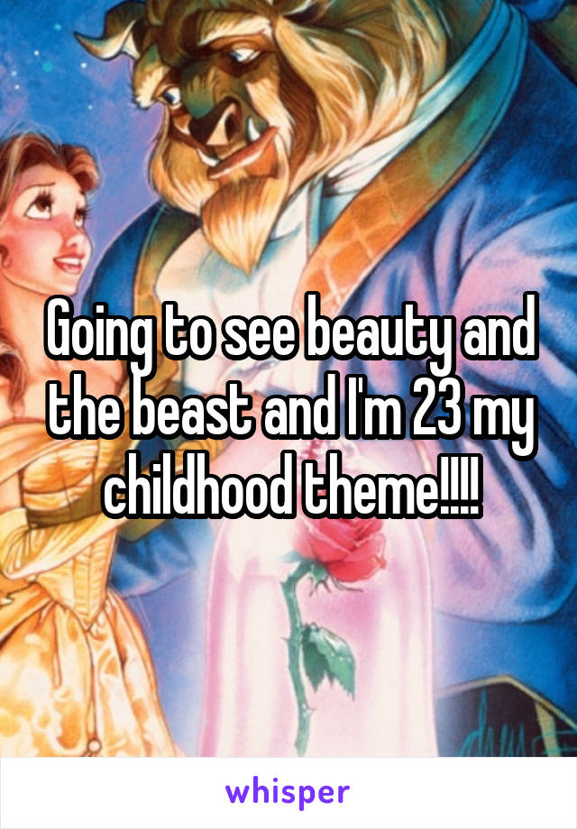 Going to see beauty and the beast and I'm 23 my childhood theme!!!!