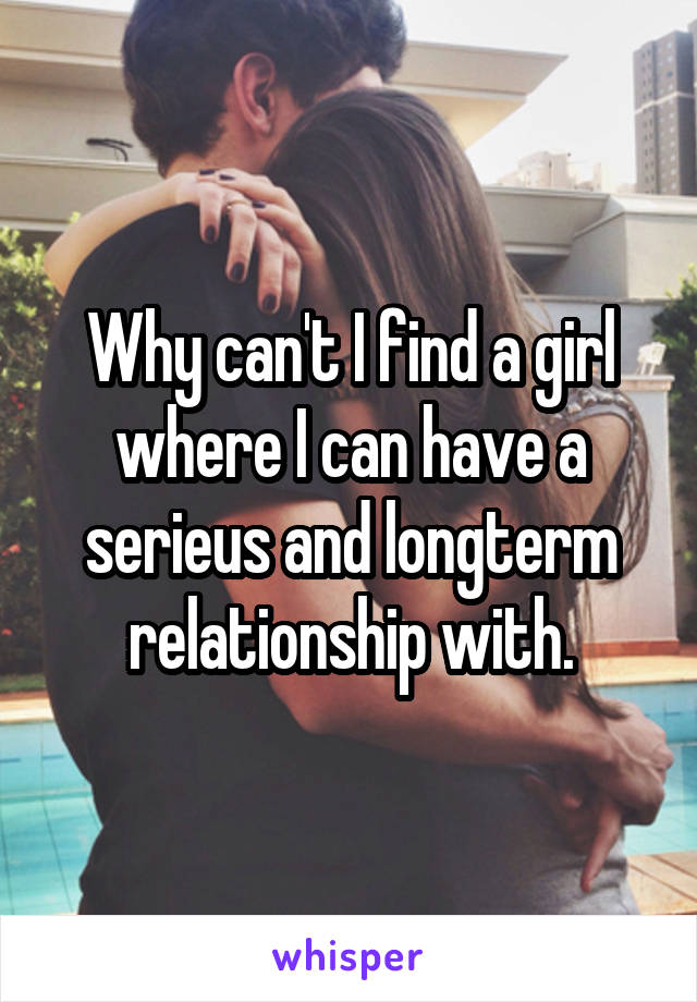 Why can't I find a girl where I can have a serieus and longterm relationship with.