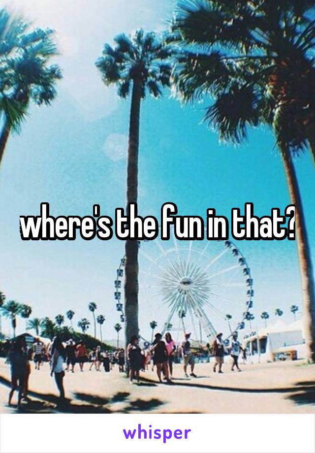 where's the fun in that?