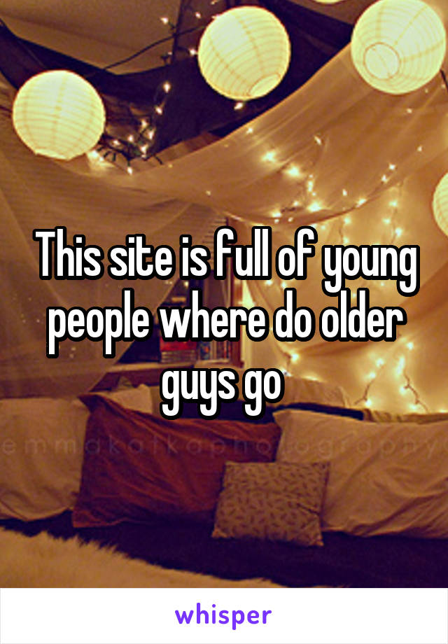 This site is full of young people where do older guys go 