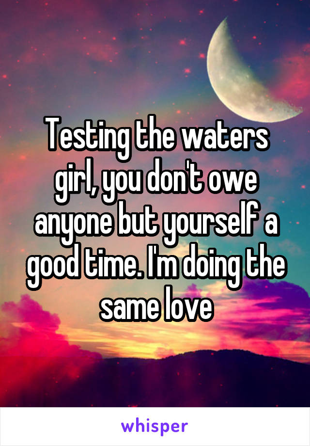 Testing the waters girl, you don't owe anyone but yourself a good time. I'm doing the same love