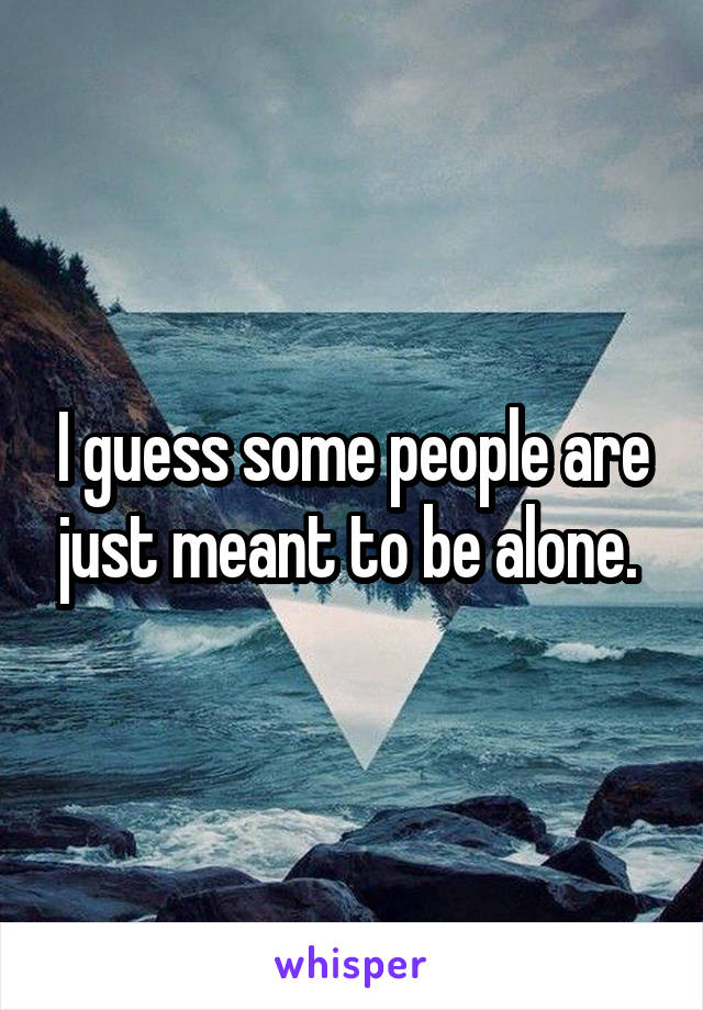 I guess some people are just meant to be alone. 