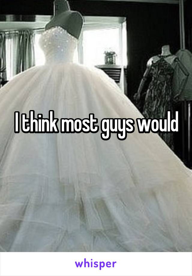 I think most guys would
