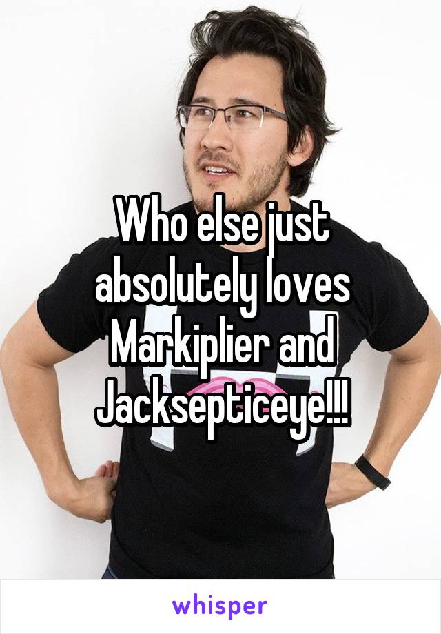 Who else just absolutely loves Markiplier and Jacksepticeye!!!