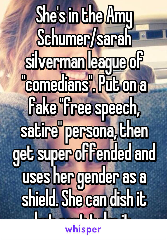 She's in the Amy Schumer/sarah silverman league of "comedians". Put on a fake "free speech, satire" persona, then get super offended and uses her gender as a shield. She can dish it but cant take it.