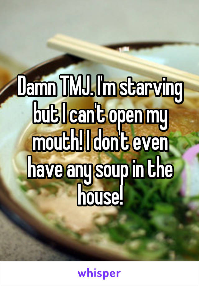 Damn TMJ. I'm starving but I can't open my mouth! I don't even have any soup in the house!