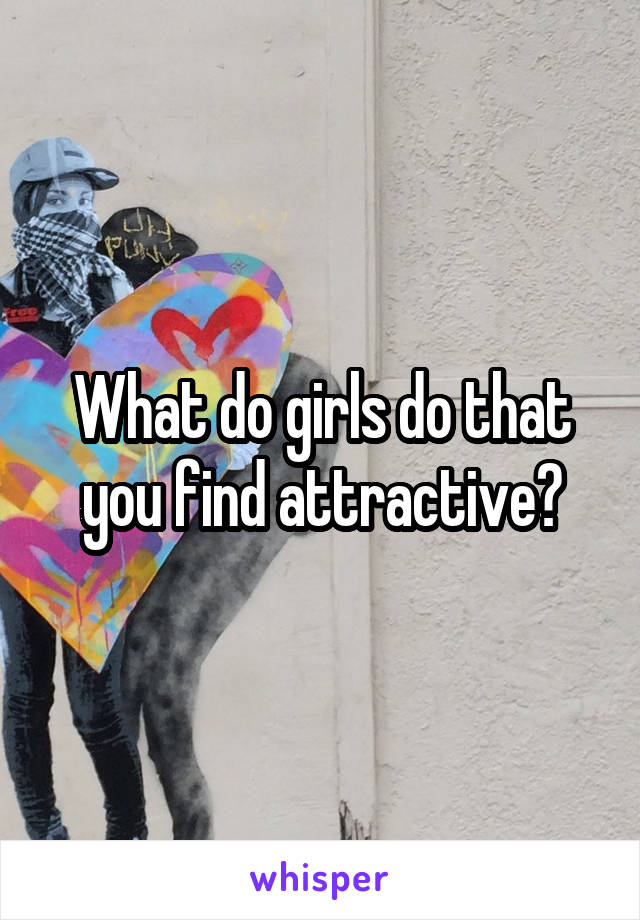 What do girls do that you find attractive?