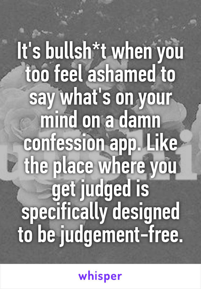 It's bullsh*t when you too feel ashamed to say what's on your mind on a damn confession app. Like the place where you get judged is specifically designed to be judgement-free.