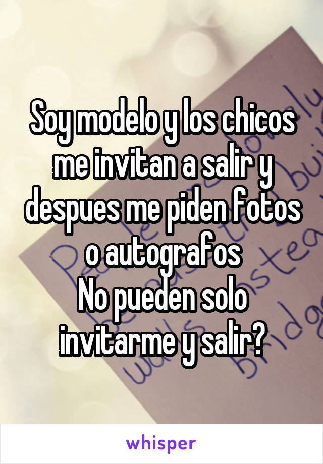 Soy modelo y los chicos me invitan a salir y despues me piden fotos o autografos
No pueden solo invitarme y salir?