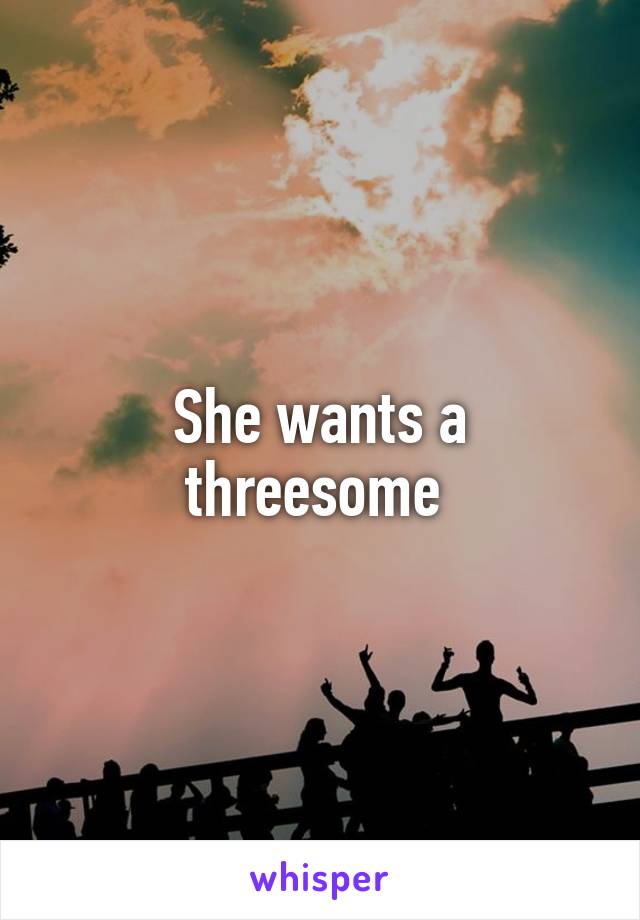 She wants a threesome 