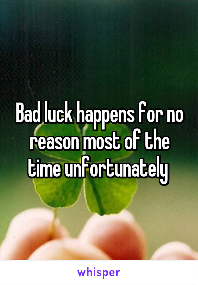 Bad luck happens for no reason most of the time unfortunately 