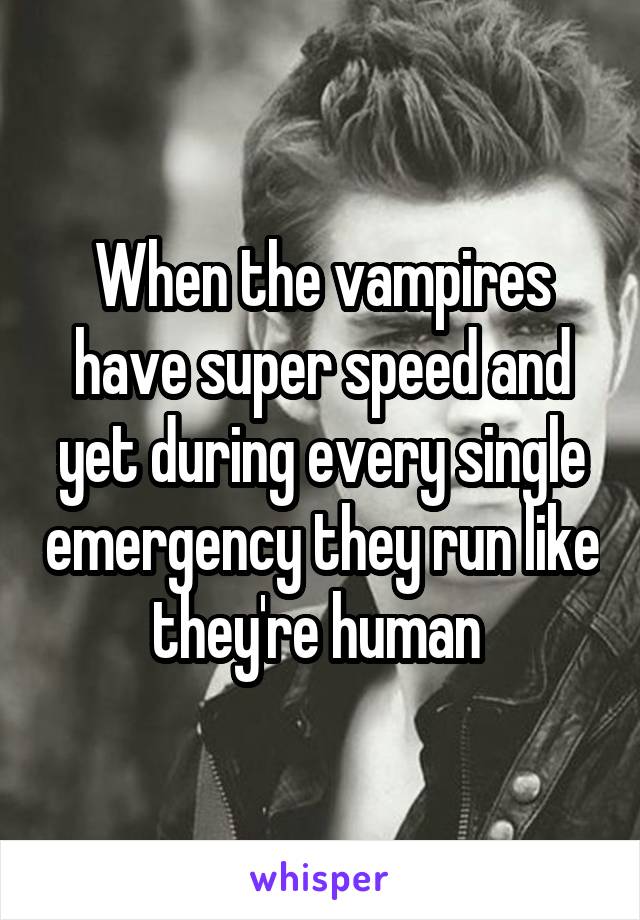 When the vampires have super speed and yet during every single emergency they run like they're human 