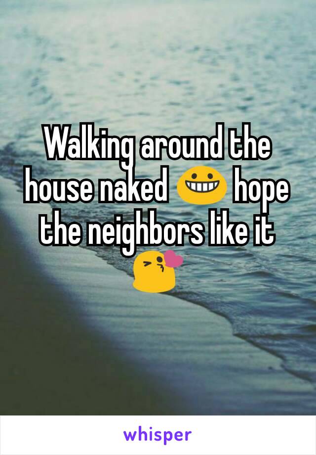 Walking around the house naked 😀 hope the neighbors like it 😘