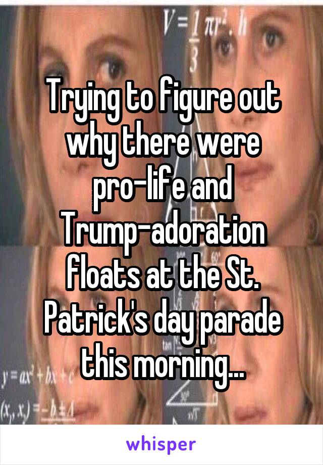 Trying to figure out why there were pro-life and Trump-adoration floats at the St. Patrick's day parade this morning...