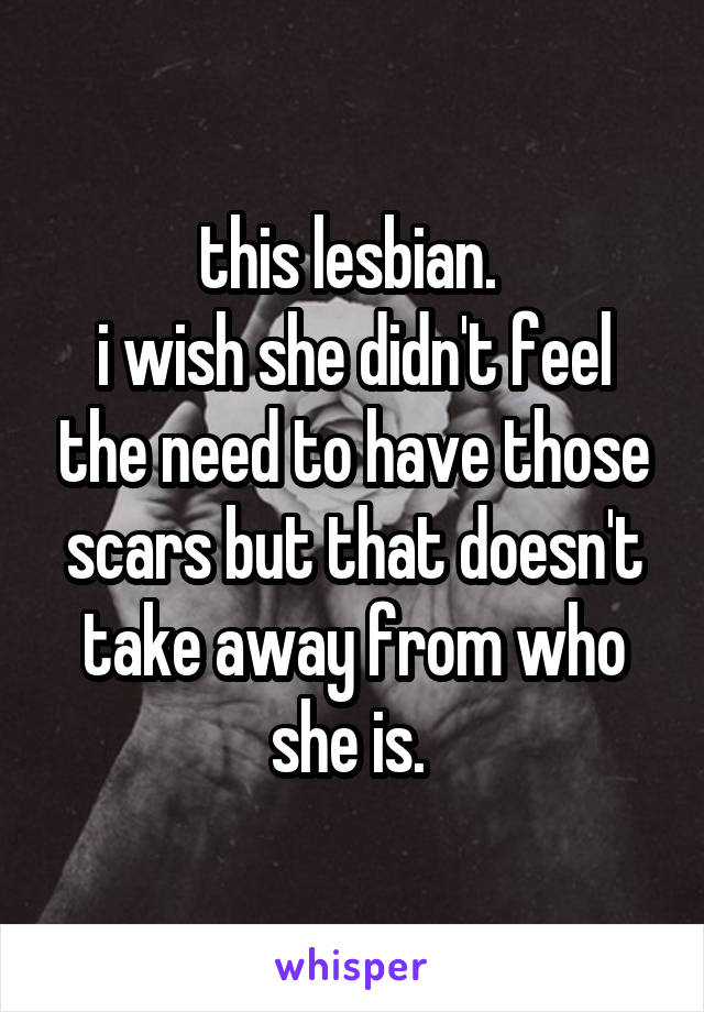 this lesbian. 
i wish she didn't feel the need to have those scars but that doesn't take away from who she is. 