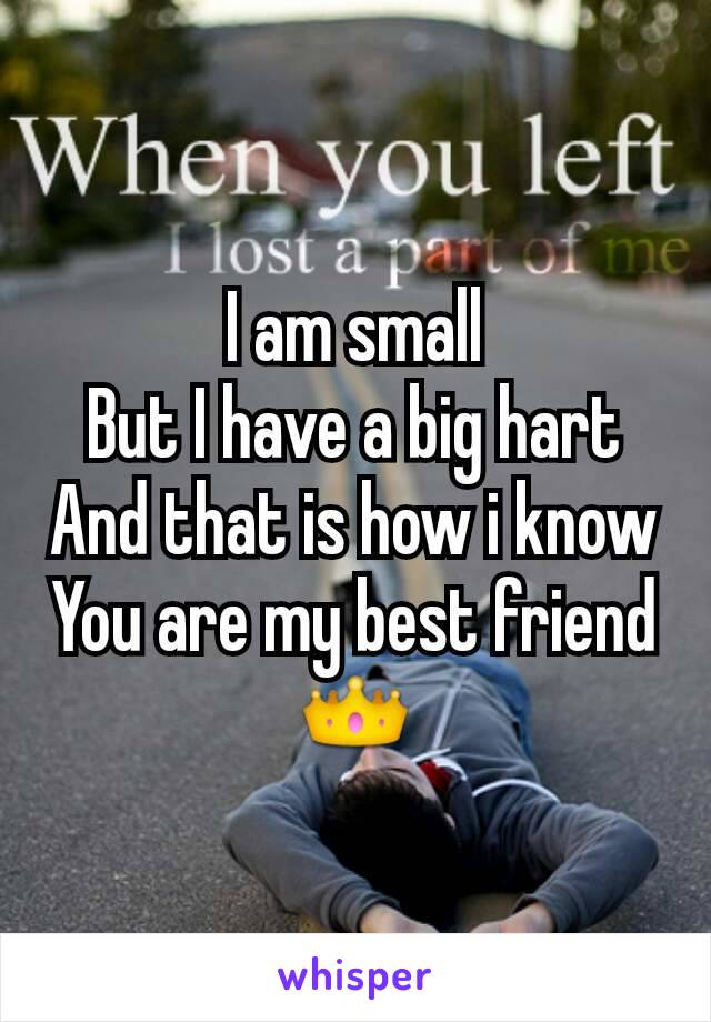 I am small
But I have a big hart
And that is how i know
You are my best friend👑