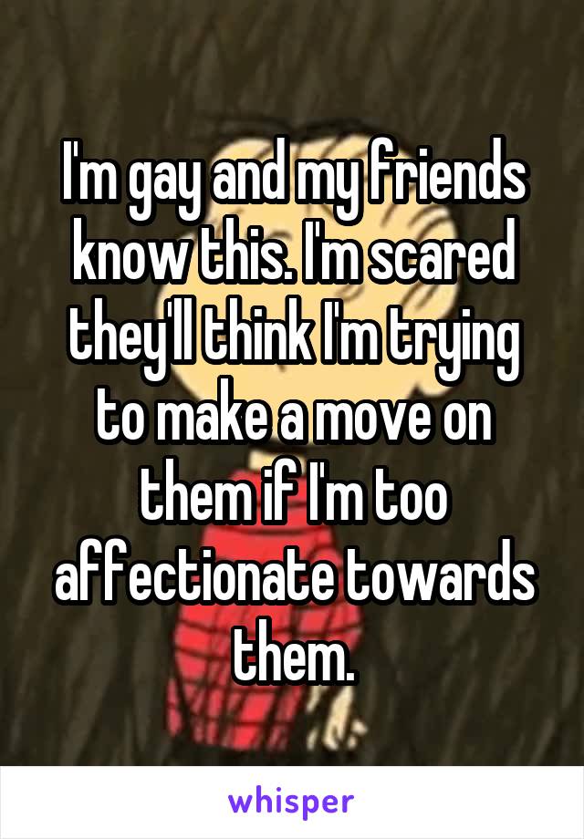 I'm gay and my friends know this. I'm scared they'll think I'm trying to make a move on them if I'm too affectionate towards them.