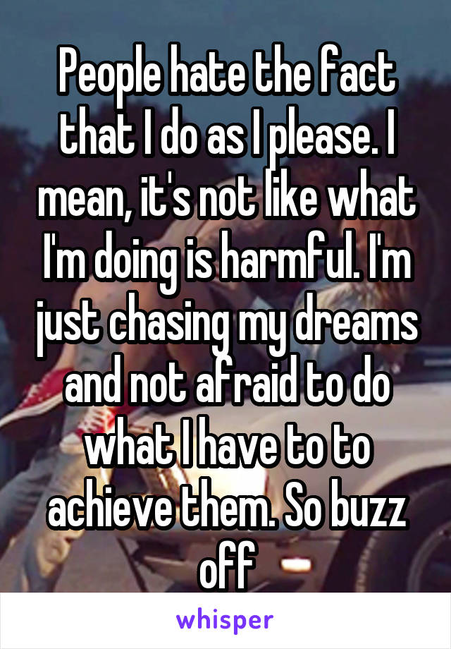 People hate the fact that I do as I please. I mean, it's not like what I'm doing is harmful. I'm just chasing my dreams and not afraid to do what I have to to achieve them. So buzz off