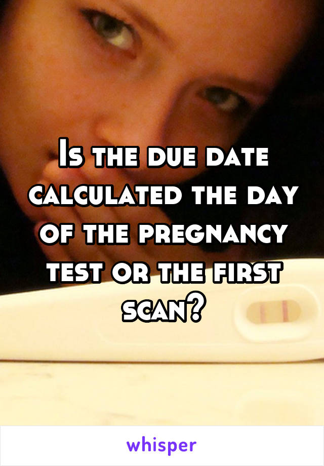 Is the due date calculated the day of the pregnancy test or the first scan?