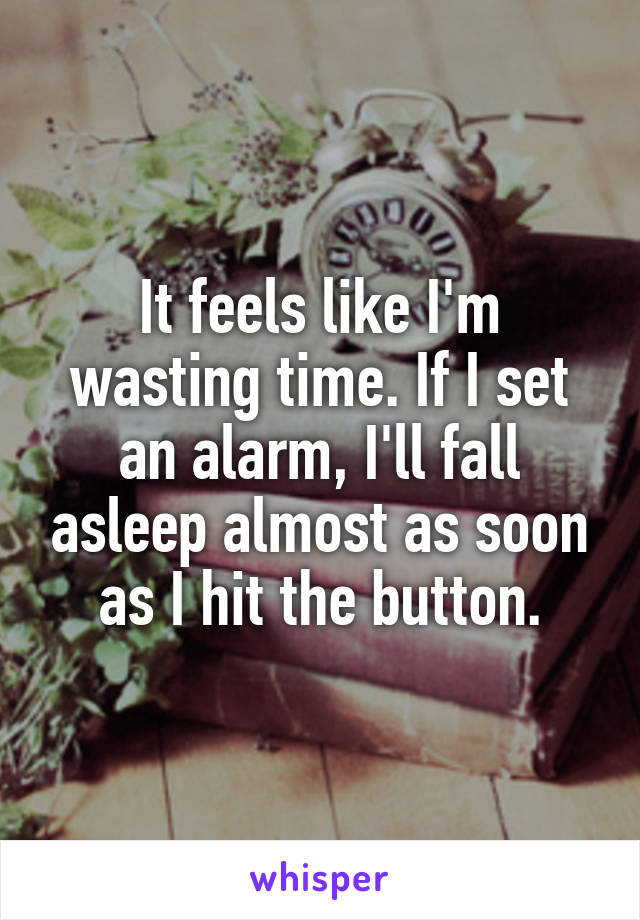 It feels like I'm wasting time. If I set an alarm, I'll fall asleep almost as soon as I hit the button.