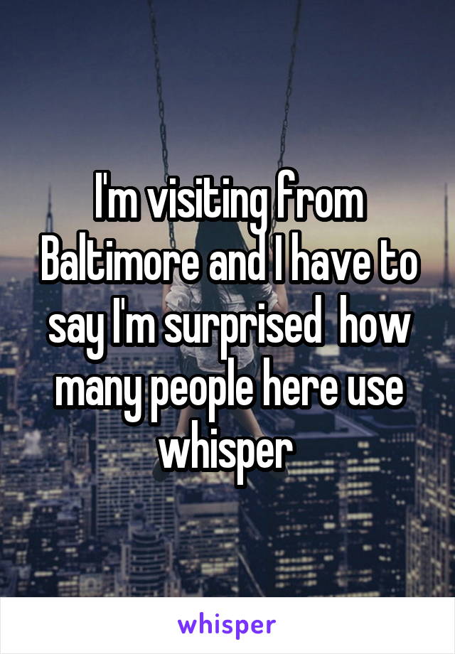 I'm visiting from Baltimore and I have to say I'm surprised  how many people here use whisper 