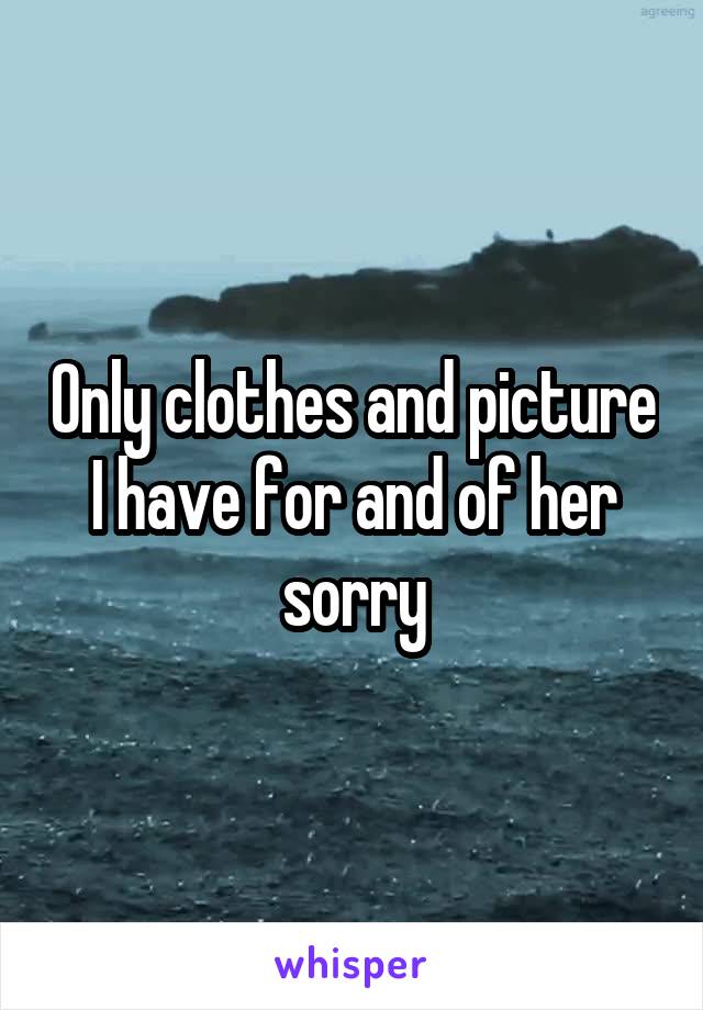 Only clothes and picture I have for and of her sorry