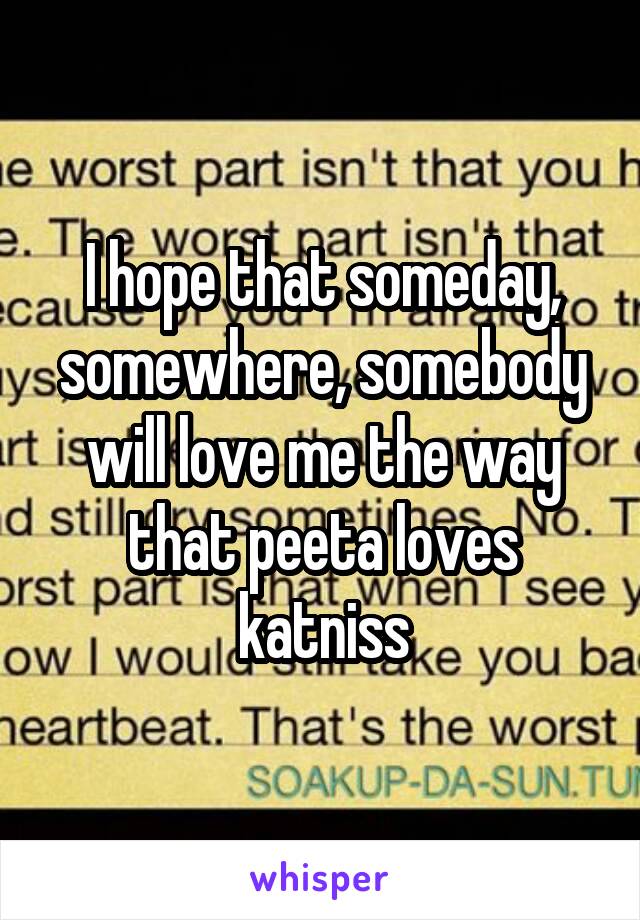 I hope that someday, somewhere, somebody will love me the way that peeta loves katniss