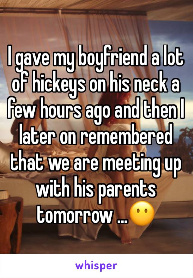 I gave my boyfriend a lot of hickeys on his neck a few hours ago and then I later on remembered that we are meeting up with his parents tomorrow ...😶