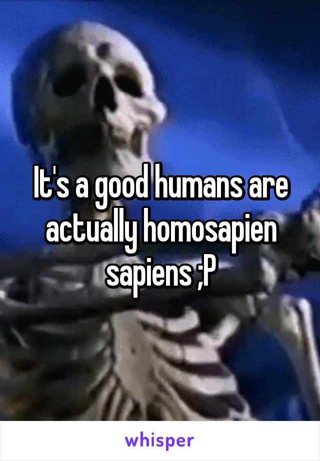 It's a good humans are actually homosapien sapiens ;P