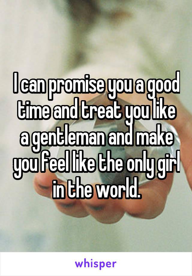 I can promise you a good time and treat you like a gentleman and make you feel like the only girl in the world.