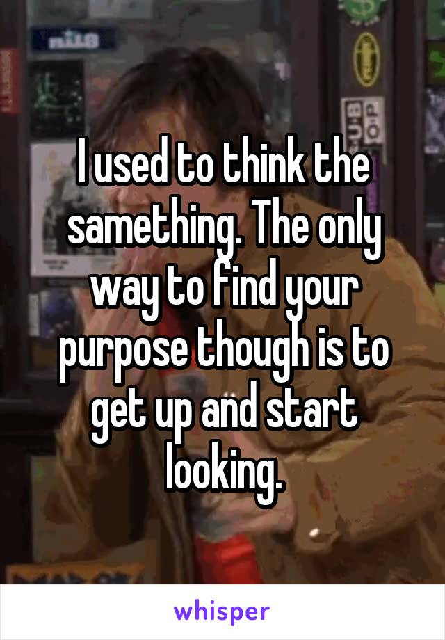 I used to think the samething. The only way to find your purpose though is to get up and start looking.