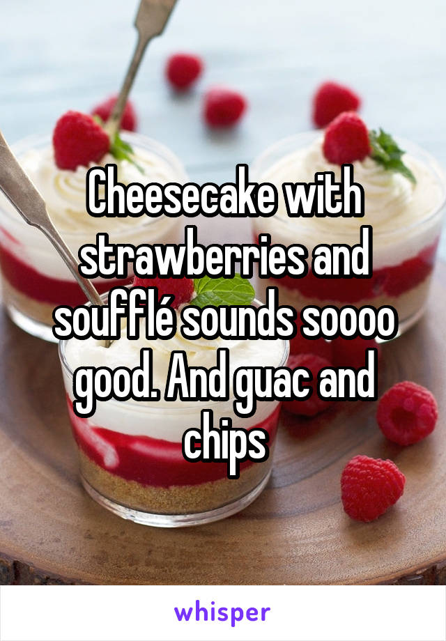 Cheesecake with strawberries and soufflé sounds soooo good. And guac and chips