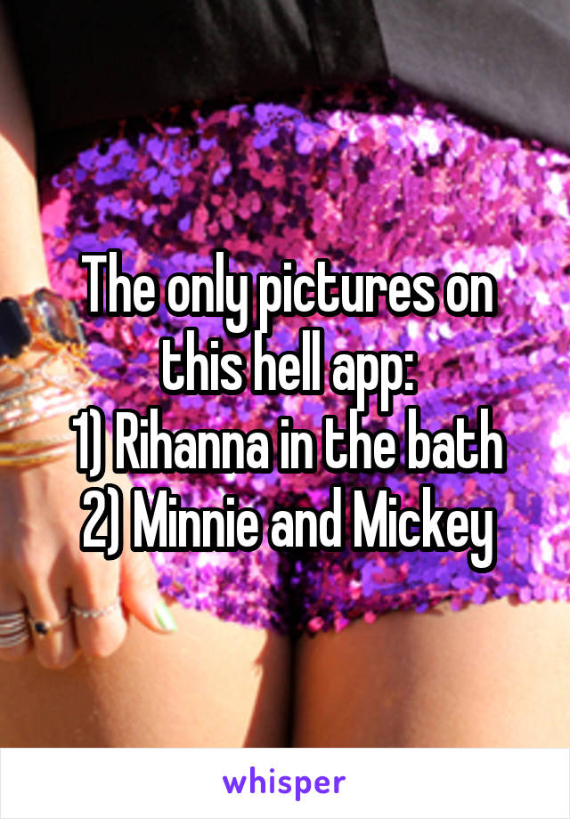 The only pictures on this hell app:
1) Rihanna in the bath
2) Minnie and Mickey