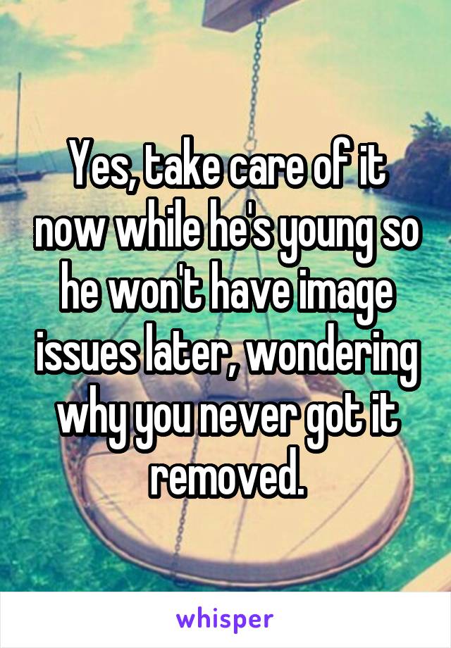 Yes, take care of it now while he's young so he won't have image issues later, wondering why you never got it removed.