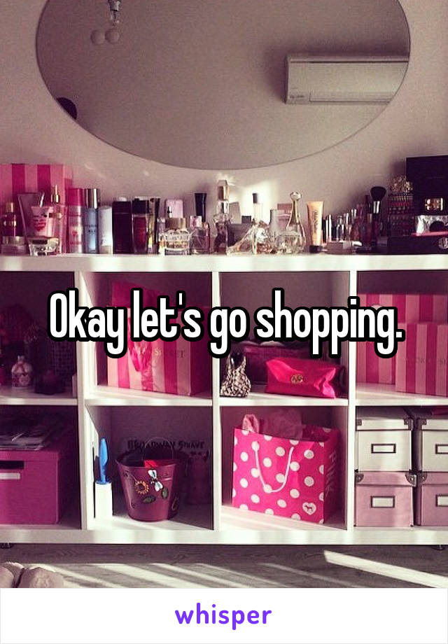 Okay let's go shopping.