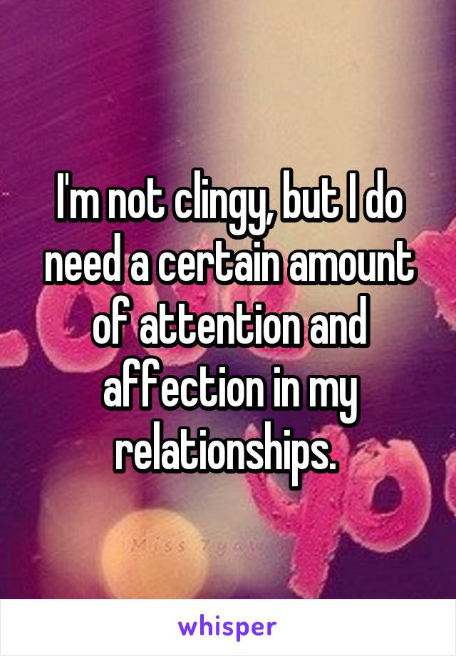 I'm not clingy, but I do need a certain amount of attention and affection in my relationships. 