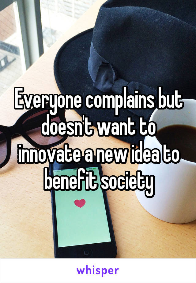 Everyone complains but doesn't want to innovate a new idea to benefit society