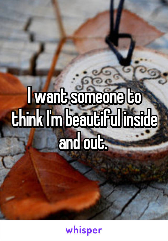 I want someone to think I'm beautiful inside and out. 