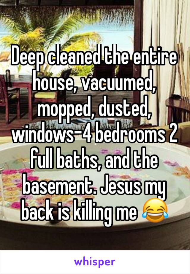 Deep cleaned the entire house, vacuumed, mopped, dusted, windows-4 bedrooms 2 full baths, and the basement. Jesus my back is killing me 😂 