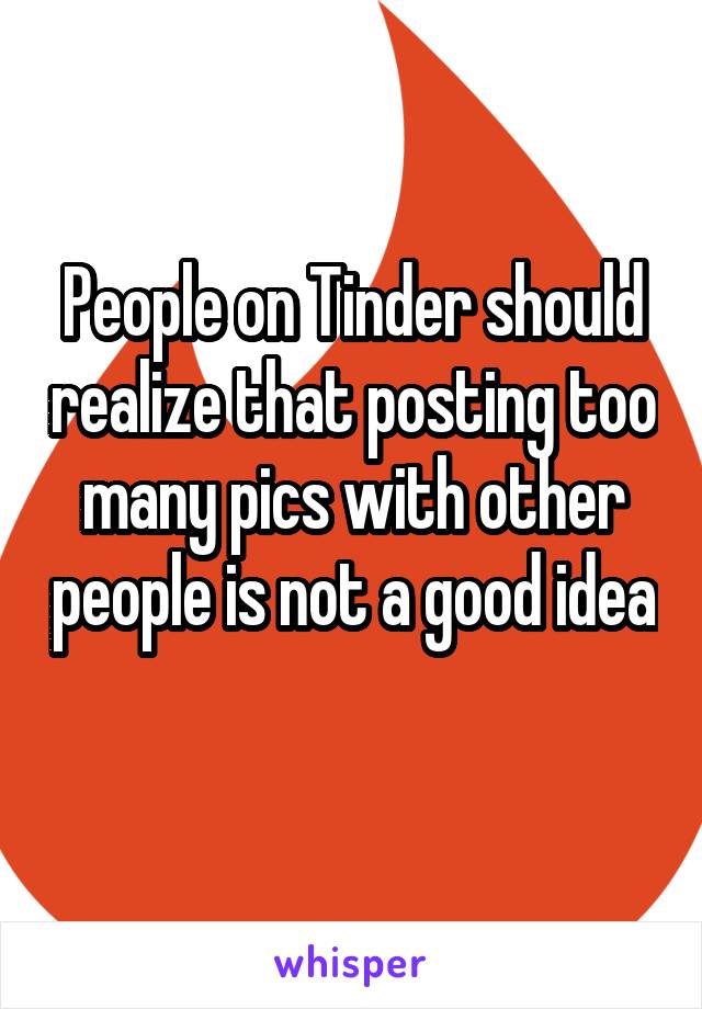 People on Tinder should realize that posting too many pics with other people is not a good idea 