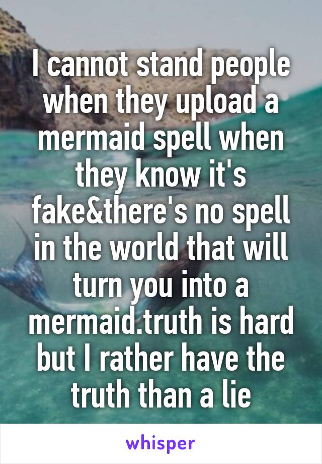 I cannot stand people when they upload a mermaid spell when they know it's fake&there's no spell in the world that will turn you into a mermaid.truth is hard but I rather have the truth than a lie