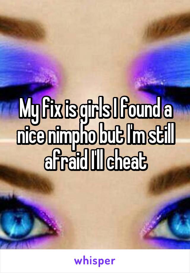 My fix is girls I found a nice nimpho but I'm still afraid I'll cheat