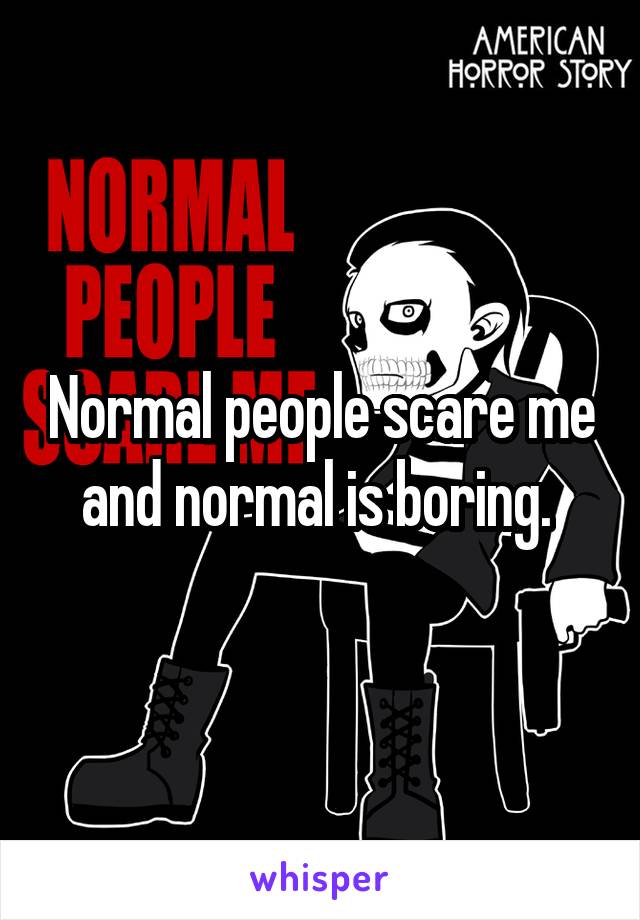 Normal people scare me and normal is boring. 